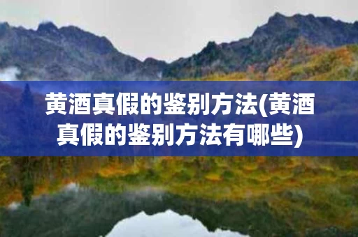 黄酒真假的鉴别方法(黄酒真假的鉴别方法有哪些)