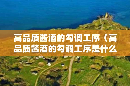 高品质酱酒的勾调工序（高品质酱酒的勾调工序是什么）