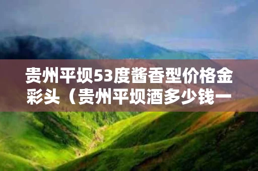贵州平坝53度酱香型价格金彩头（贵州平坝酒多少钱一瓶）