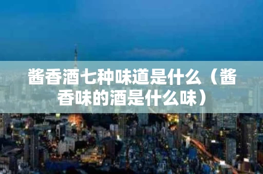 酱香酒七种味道是什么（酱香味的酒是什么味）