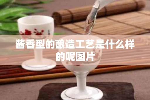 酱香型的酿造工艺是什么样的呢图片