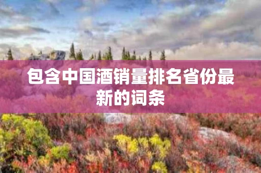 包含中国酒销量排名省份最新的词条