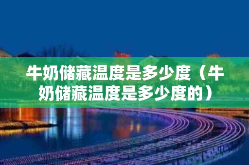 牛奶储藏温度是多少度（牛奶储藏温度是多少度的）