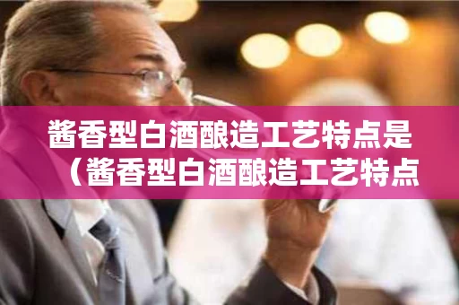 酱香型白酒酿造工艺特点是（酱香型白酒酿造工艺特点是什么意思）