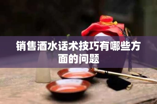 销售酒水话术技巧有哪些方面的问题