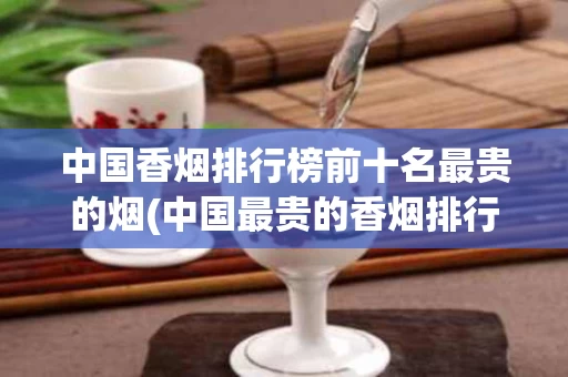 中国香烟排行榜前十名最贵的烟(中国最贵的香烟排行榜,大开眼界!)