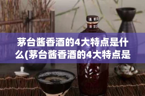 茅台酱香酒的4大特点是什么(茅台酱香酒的4大特点是什么呢)
