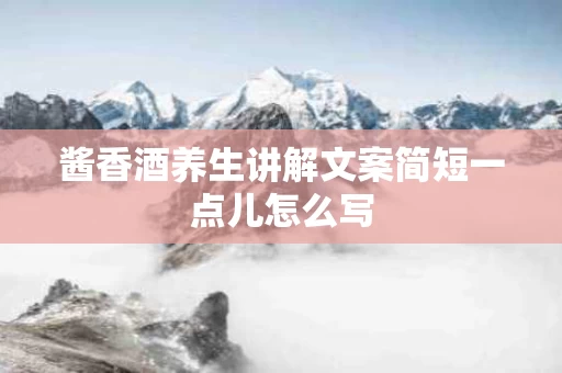 酱香酒养生讲解文案简短一点儿怎么写