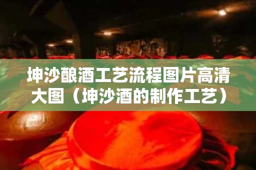 坤沙酿酒工艺流程图片高清大图（坤沙酒的制作工艺）