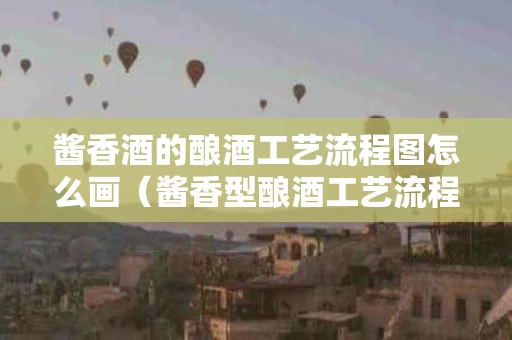 酱香酒的酿酒工艺流程图怎么画（酱香型酿酒工艺流程）
