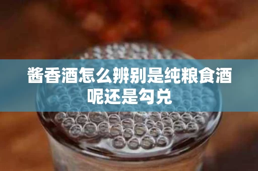 酱香酒怎么辨别是纯粮食酒呢还是勾兑