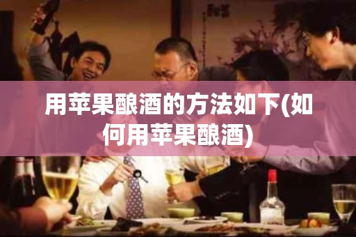 用苹果酿酒的方法如下(如何用苹果酿酒)