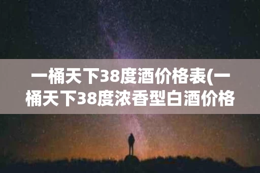 一桶天下38度酒价格表(一桶天下38度浓香型白酒价格)