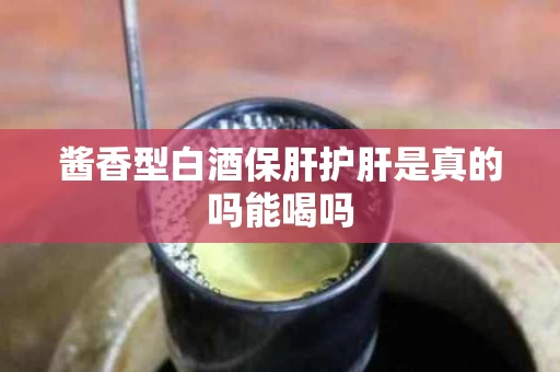 酱香型白酒保肝护肝是真的吗能喝吗