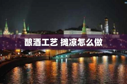 酿酒工艺 摊凉怎么做