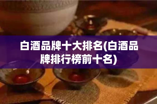 白酒品牌十大排名(白酒品牌排行榜前十名)