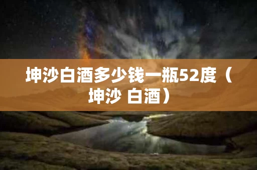 坤沙白酒多少钱一瓶52度（坤沙 白酒）