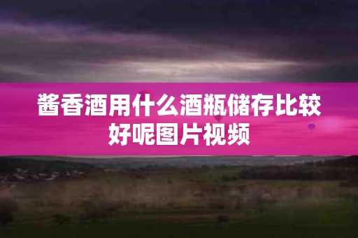酱香酒用什么酒瓶储存比较好呢图片视频