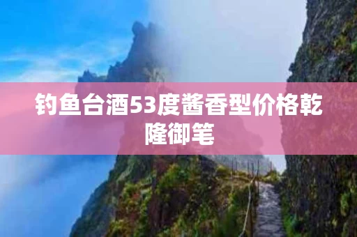 钓鱼台酒53度酱香型价格乾隆御笔