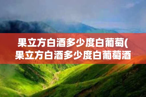 果立方白酒多少度白葡萄(果立方白酒多少度白葡萄酒好喝)