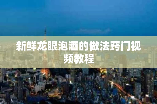 新鲜龙眼泡酒的做法窍门视频教程