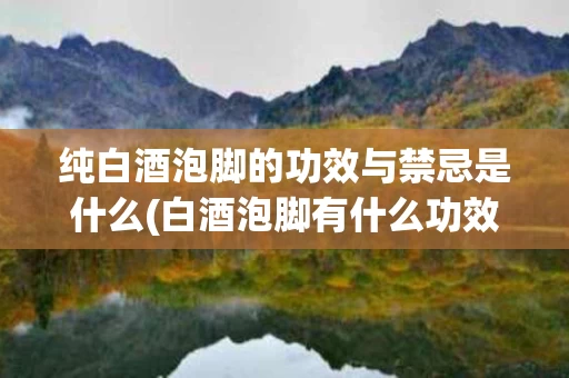 纯白酒泡脚的功效与禁忌是什么(白酒泡脚有什么功效?)