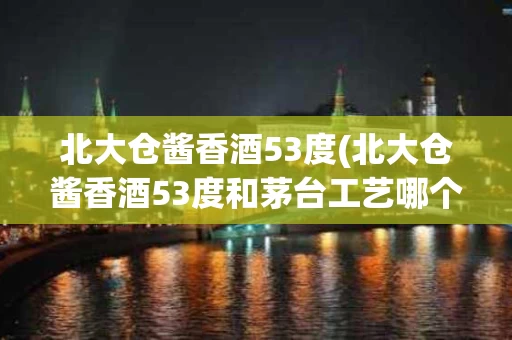 北大仓酱香酒53度(北大仓酱香酒53度和茅台工艺哪个好)