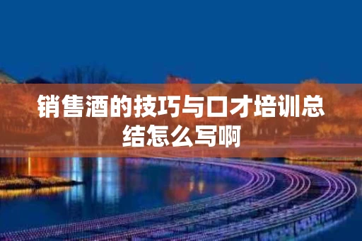 销售酒的技巧与口才培训总结怎么写啊
