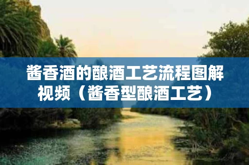 酱香酒的酿酒工艺流程图解视频（酱香型酿酒工艺）