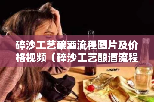碎沙工艺酿酒流程图片及价格视频（碎沙工艺酿酒流程?）