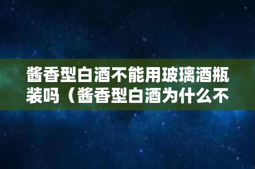 酱香型白酒不能用玻璃酒瓶装吗（酱香型白酒为什么不能用透明玻璃瓶装）