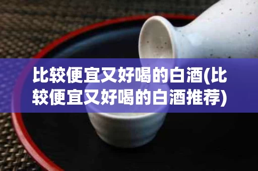 比较便宜又好喝的白酒(比较便宜又好喝的白酒推荐)