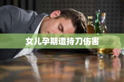 女儿孕期遭持刀伤害