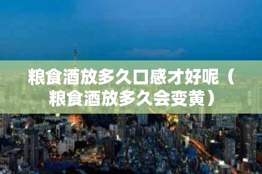 粮食酒放多久口感才好呢（粮食酒放多久会变黄）