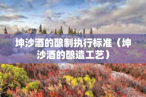 坤沙酒的酿制执行标准（坤沙酒的酿造工艺）