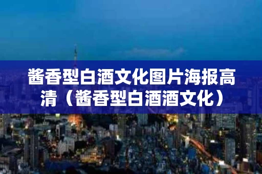 酱香型白酒文化图片海报高清（酱香型白酒酒文化）