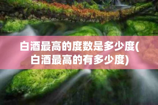 白酒最高的度数是多少度(白酒最高的有多少度)