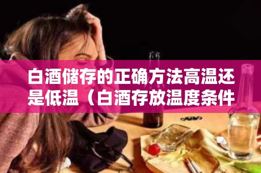 白酒储存的正确方法高温还是低温（白酒存放温度条件）