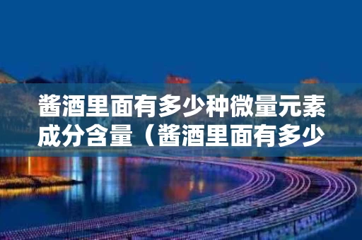 酱酒里面有多少种微量元素成分含量（酱酒里面有多少种微量元素成分含量高）