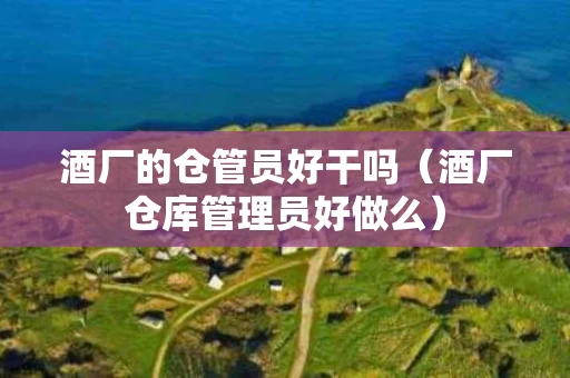 酒厂的仓管员好干吗（酒厂仓库管理员好做么）