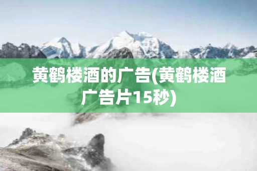 黄鹤楼酒的广告(黄鹤楼酒广告片15秒)