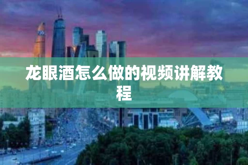 龙眼酒怎么做的视频讲解教程