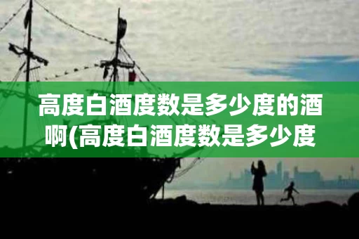 高度白酒度数是多少度的酒啊(高度白酒度数是多少度的酒啊图片)