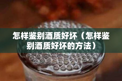 怎样鉴别酒质好坏（怎样鉴别酒质好坏的方法）