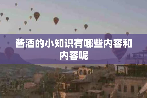 酱酒的小知识有哪些内容和内容呢 酱酒的小知识有哪些内容和内容呢
