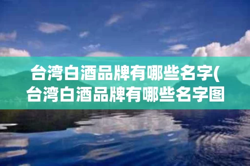 台湾白酒品牌有哪些名字(台湾白酒品牌有哪些名字图片)