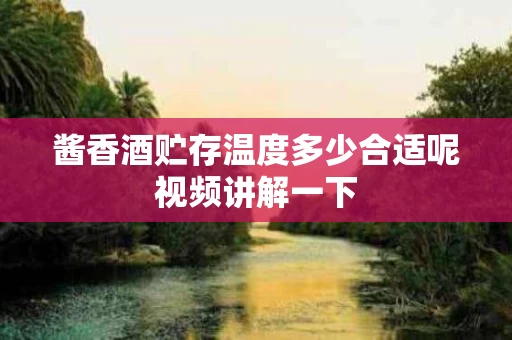 酱香酒贮存温度多少合适呢视频讲解一下