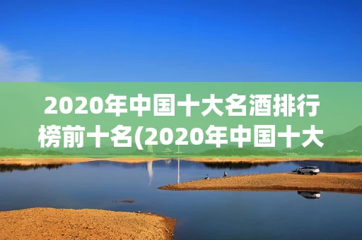 2020年中国十大名酒排行榜前十名(2020年中国十大名酒排行榜前十名有哪些)