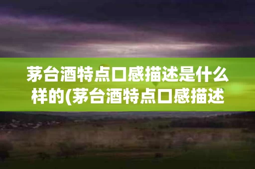 茅台酒特点口感描述是什么样的(茅台酒特点口感描述是什么样的呢)