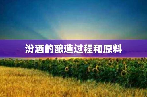汾酒的酿造过程和原料